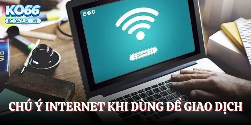 Chú ý về kết nối internet khi dùng để giao dịch
